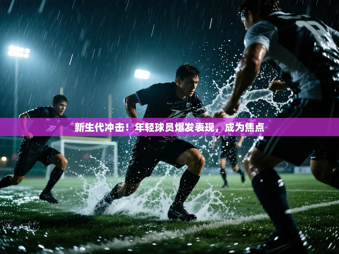 新生代冲击!年轻球员爆发表现,成为焦点 第1张