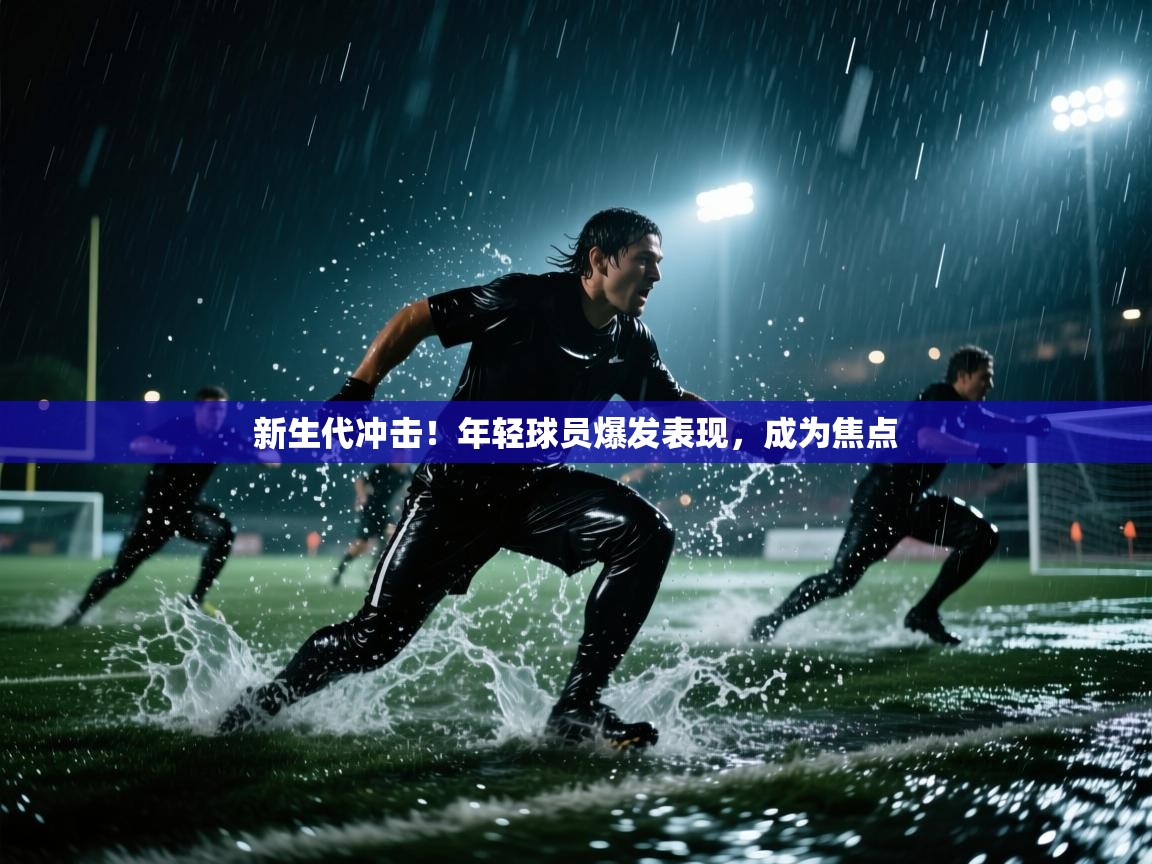 新生代冲击!年轻球员爆发表现,成为焦点 第2张