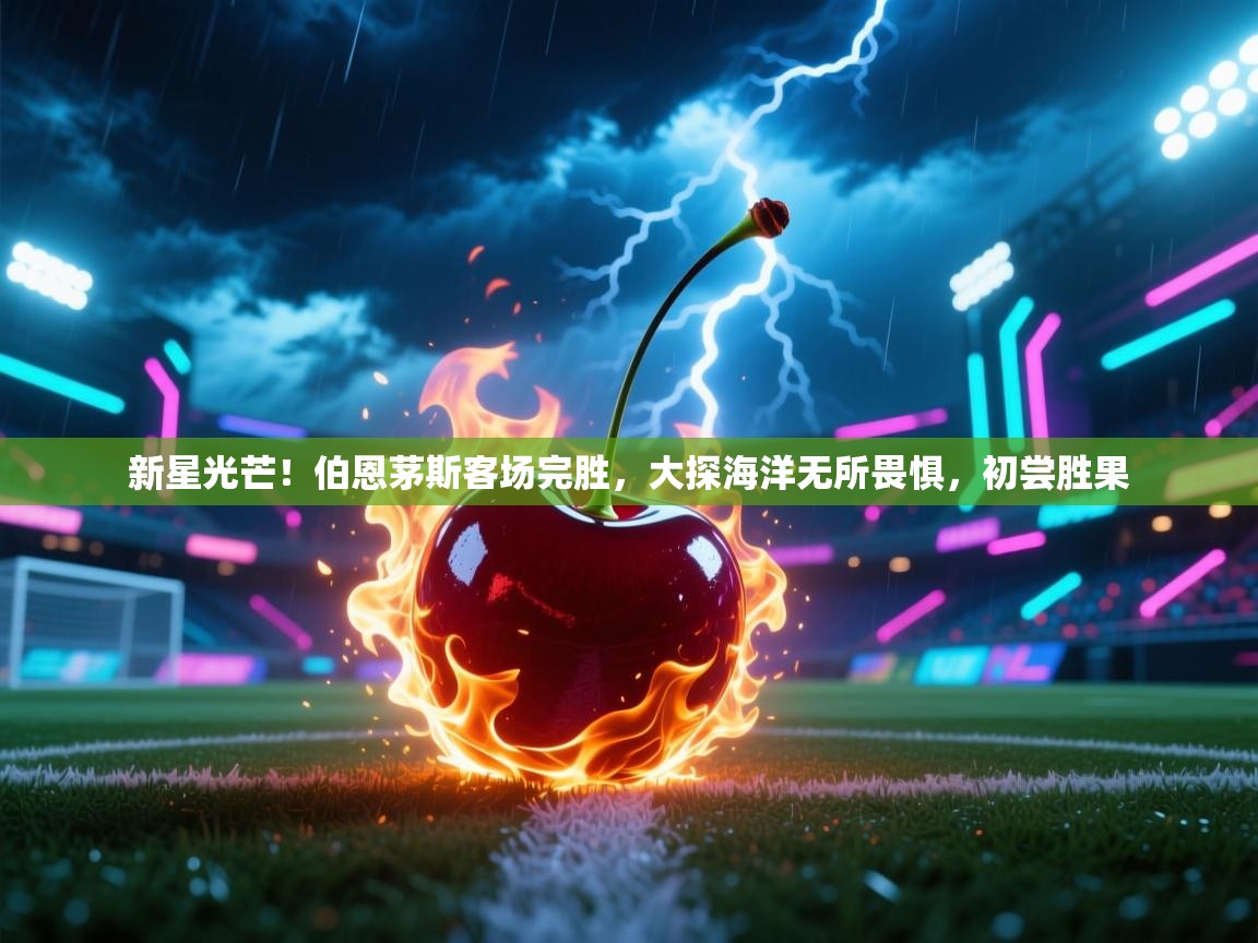 新星光芒！伯恩茅斯客场完胜，大探海洋无所畏惧，初尝胜果