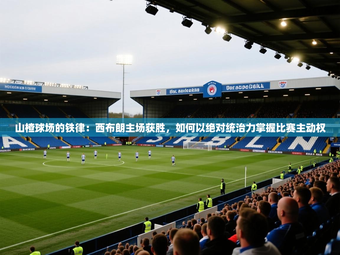 山楂球场的铁律：西布朗主场获胜，如何以绝对统治力掌握比赛主动权  第2张