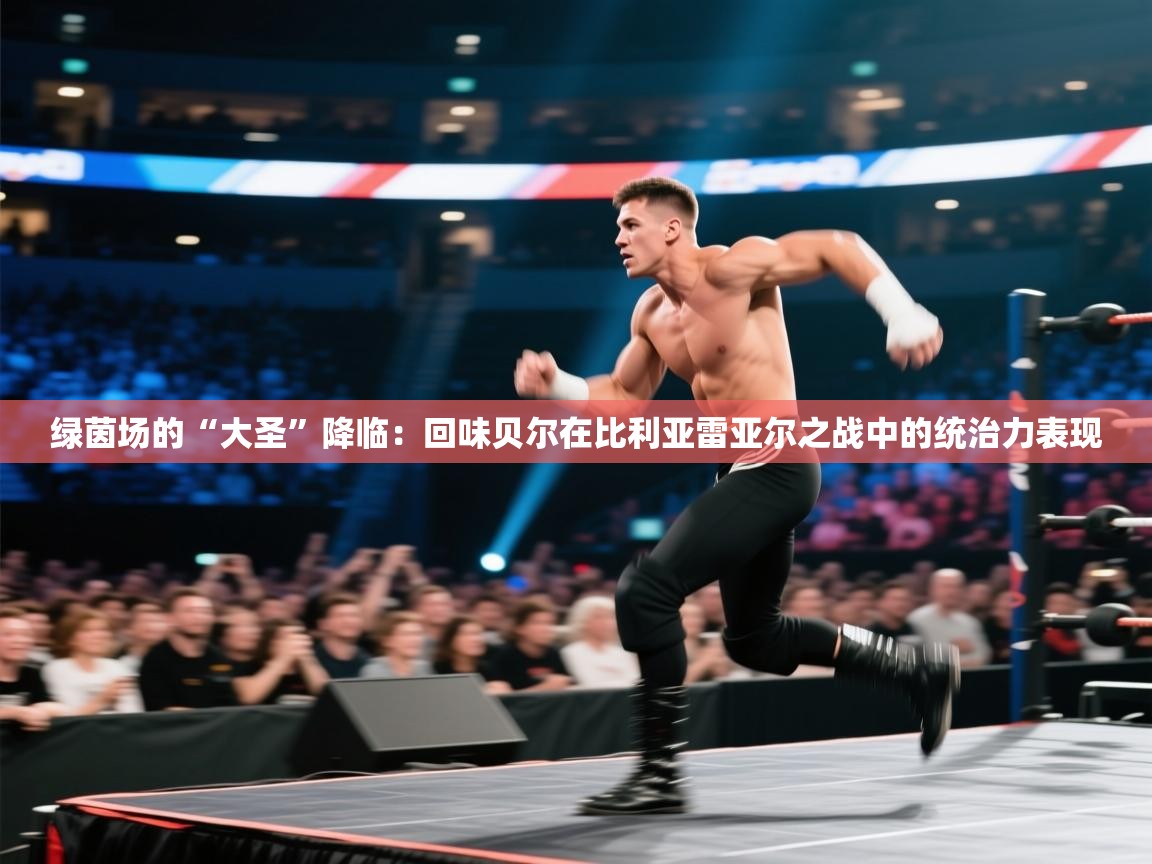 绿茵场的“大圣”降临：回味贝尔在比利亚雷亚尔之战中的统治力表现