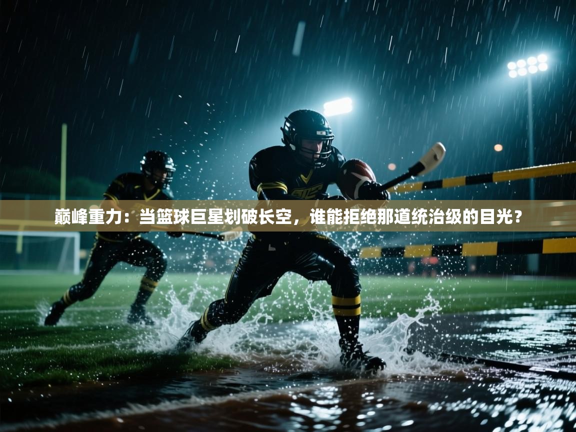 巅峰重力:当篮球巨星划破长空,谁能拒绝那道统治级的目光? 第2张