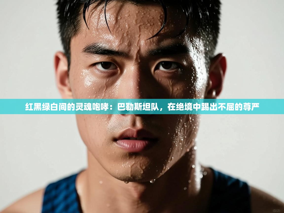 红黑绿白间的灵魂咆哮：巴勒斯坦队，在绝境中踢出不屈的尊严  第2张