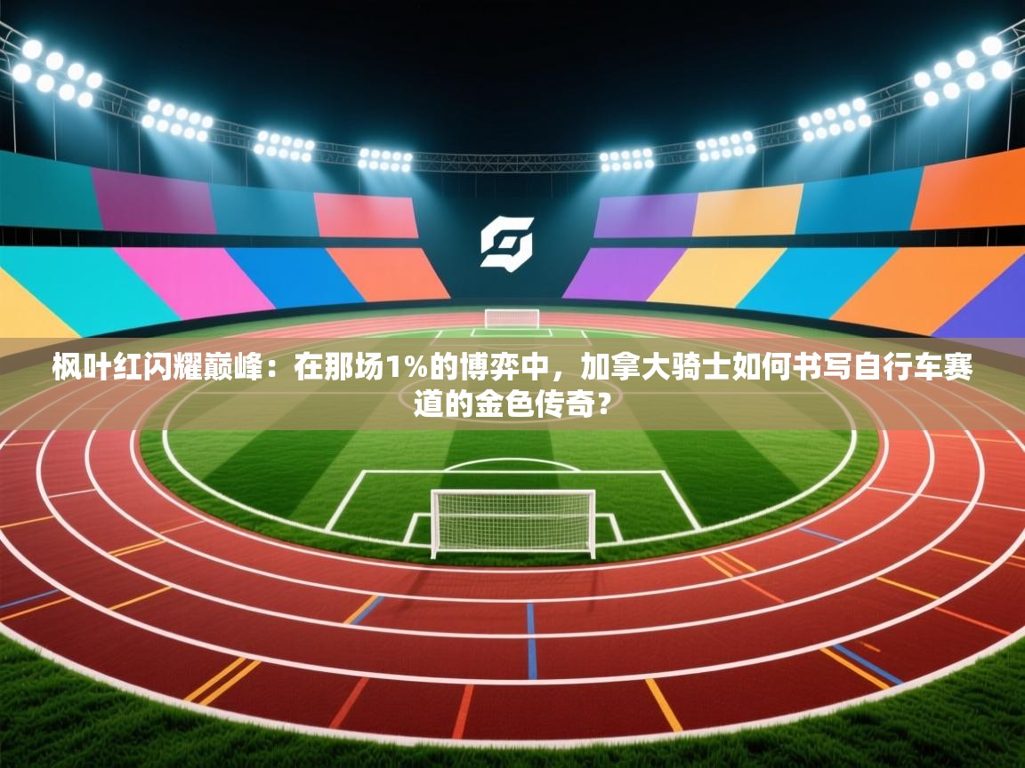 枫叶红闪耀巅峰：在那场1%的博弈中，加拿大骑士如何书写自行车赛道的金色传奇？