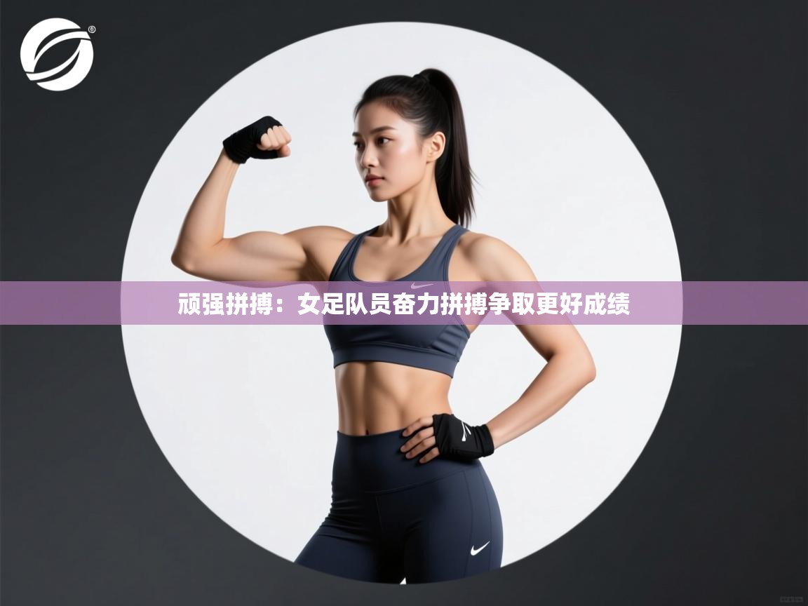 顽强拼搏：女足队员奋力拼搏争取更好成绩