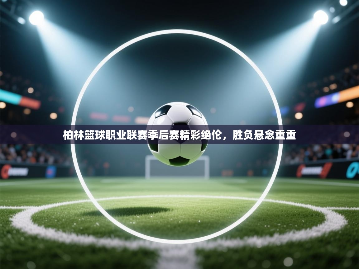 柏林篮球职业联赛季后赛精彩绝伦，胜负悬念重重  第2张